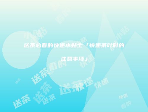 送茶必看的快递小贴士「快递茶叶时的注意事项」