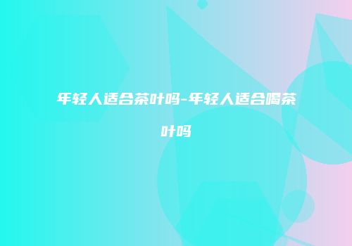 年轻人适合茶叶吗-年轻人适合喝茶叶吗