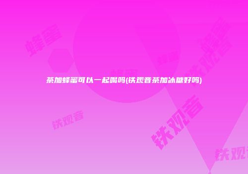 茶加蜂蜜可以一起喝吗(铁观音茶加冰糖好吗)
