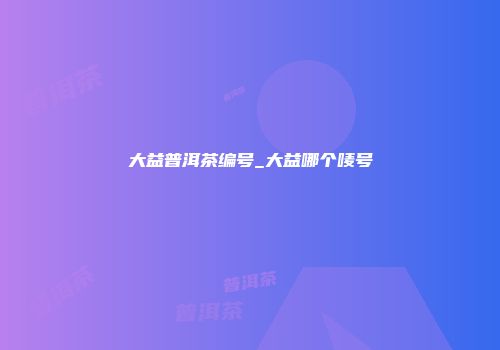 大益普洱茶编号_大益哪个唛号