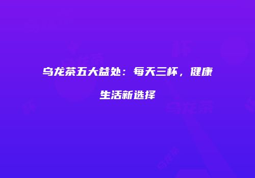 乌龙茶五大益处：每天三杯，健康生活新选择
