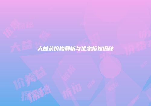 大益茶价格解析与优惠折扣探秘