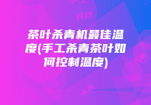 茶叶杀青机最佳温度(手工杀青茶叶如何控制温度)