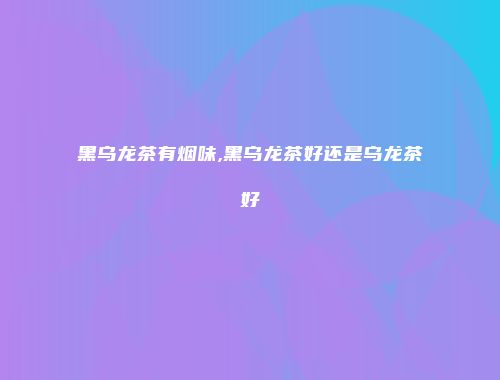 黑乌龙茶有烟味,黑乌龙茶好还是乌龙茶好