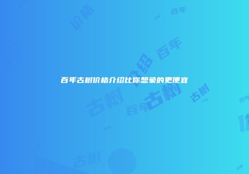 百年古树价格介绍比你想象的更便宜