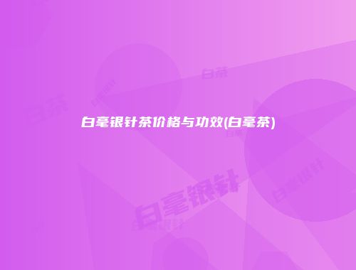 白毫银针茶价格与功效(白毫茶)