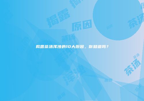 揭露茶汤浑浊的10大原因，你知道吗？