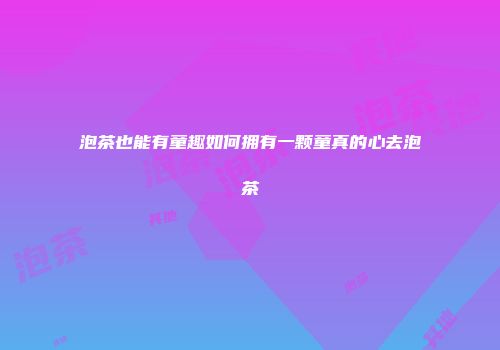 泡茶也能有童趣如何拥有一颗童真的心去泡茶
