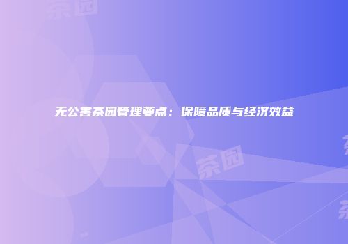 无公害茶园管理要点：保障品质与经济效益