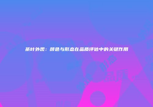 茶叶外观：颜色与形态在品质评估中的关键作用