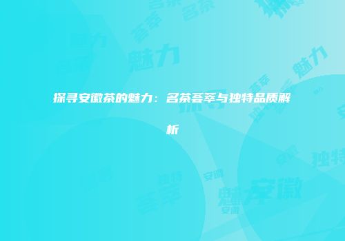探寻安徽茶的魅力：名茶荟萃与独特品质解析