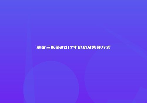 章家三队茶2017年价格及购买方式
