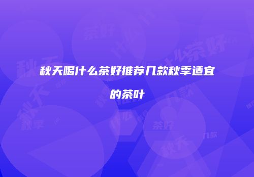 秋天喝什么茶好推荐几款秋季适宜的茶叶