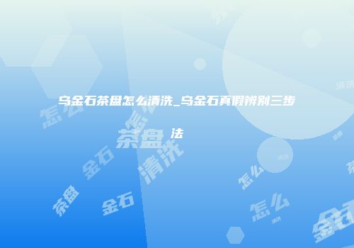 乌金石茶盘怎么清洗_乌金石真假辨别三步法