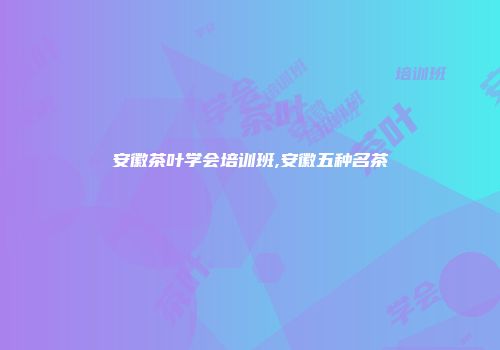 安徽茶叶学会培训班,安徽五种名茶