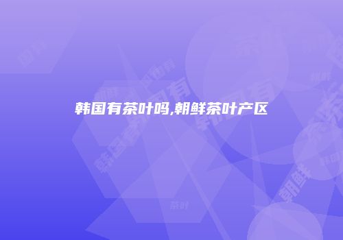 韩国有茶叶吗,朝鲜茶叶产区