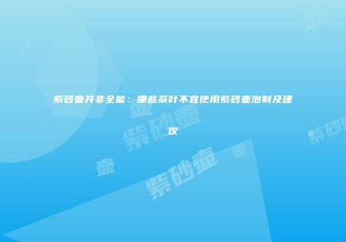 紫砂壶并非全能：哪些茶叶不宜使用紫砂壶泡制及建议