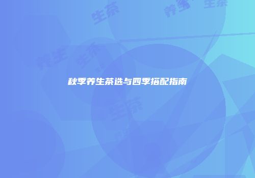 秋季养生茶选与四季搭配指南