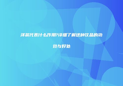 洋茶代表什么作用?详细了解这种饮品的功效与好处