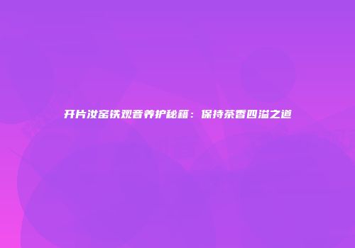 开片汝窑铁观音养护秘籍：保持茶香四溢之道