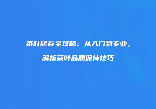 茶叶储存全攻略：从入门到专业，解析茶叶品质保持技巧