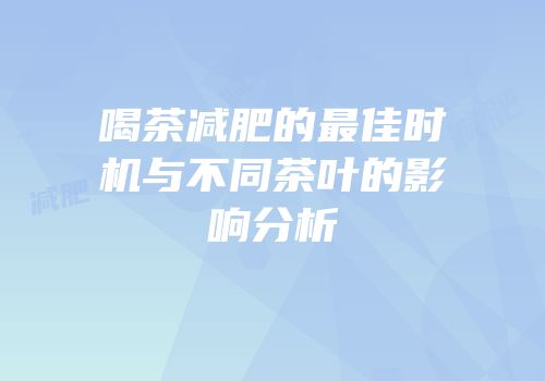 喝茶减肥的最佳时机与不同茶叶的影响分析