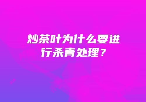 炒茶叶为什么要进行杀青处理？