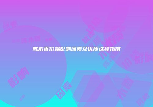 陈木香价格影响因素及优质选择指南