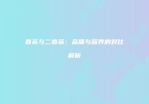 春茶与二春茶：品质与营养的对比解析