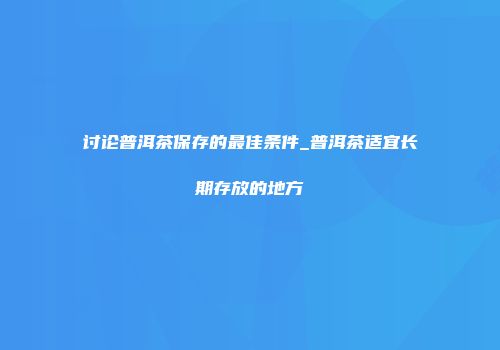 讨论普洱茶保存的最佳条件_普洱茶适宜长期存放的地方