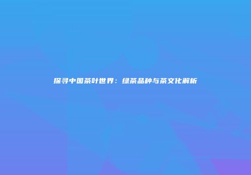 探寻中国茶叶世界：绿茶品种与茶文化解析