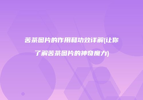 苦茶图片的作用和功效详解(让你了解苦茶图片的神奇魔力)