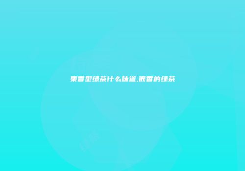 栗香型绿茶什么味道,很香的绿茶