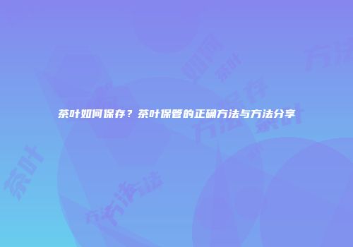 茶叶如何保存？茶叶保管的正确方法与方法分享