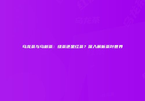乌龙茶与乌树茶：绿茶还是红茶？深入解析茶叶世界