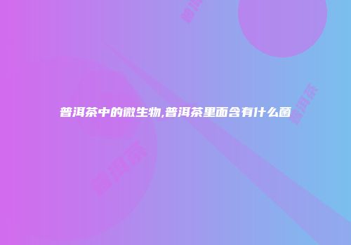 普洱茶中的微生物,普洱茶里面含有什么菌