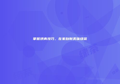 掌握烘青技巧，在家自制美味绿茶