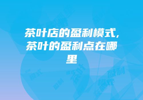 茶叶店的盈利模式,茶叶的盈利点在哪里