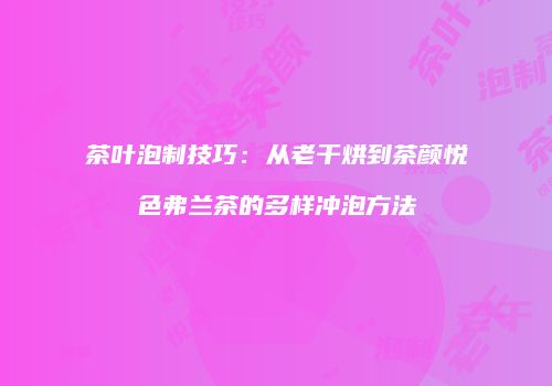 茶叶泡制技巧：从老干烘到茶颜悦色弗兰茶的多样冲泡方法
