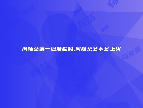 肉桂茶第一泡能喝吗,肉桂茶会不会上火
