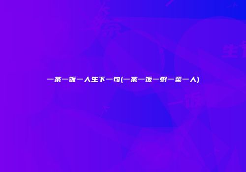 一茶一饭一人生下一句(一茶一饭一粥一菜一人)