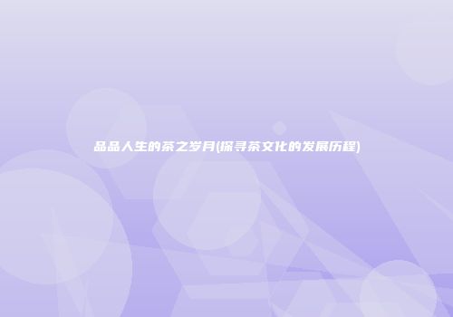 品品人生的茶之岁月(探寻茶文化的发展历程)