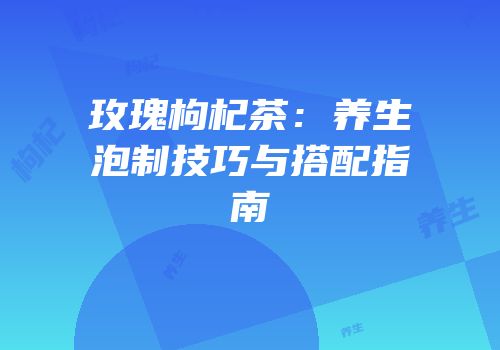 玫瑰枸杞茶：养生泡制技巧与搭配指南