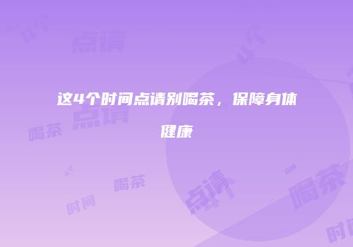这4个时间点请别喝茶，保障身体健康