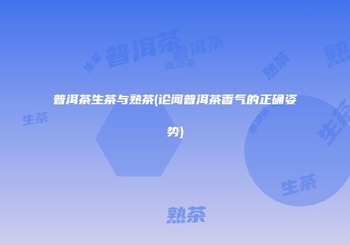 普洱茶生茶与熟茶(论闻普洱茶香气的正确姿势)