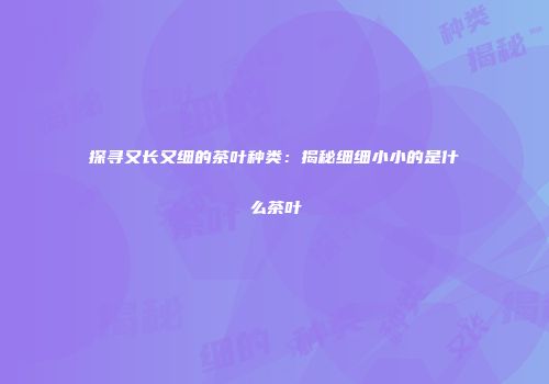 探寻又长又细的茶叶种类：揭秘细细小小的是什么茶叶