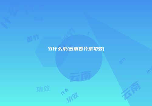 竹什么茶(云南香竹茶功效)