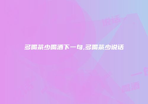 多喝茶少喝酒下一句,多喝茶少说话