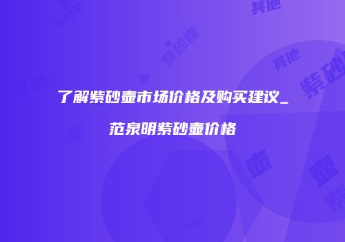 了解紫砂壶市场价格及购买建议_范泉明紫砂壶价格