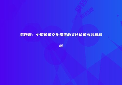 紫砂壶：中国传统文化瑰宝的文化价值与收藏解析